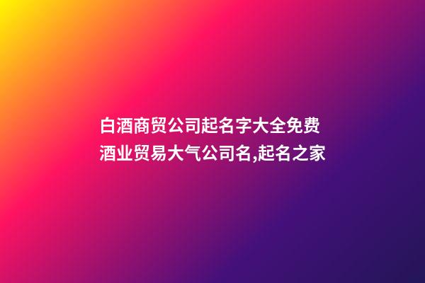 白酒商贸公司起名字大全免费 酒业贸易大气公司名,起名之家-第1张-公司起名-玄机派